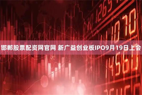 邯郸股票配资网官网 新广益创业板IPO9月19日上会