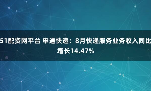 51配资网平台 申通快递：8月快递服务业务收入同比增长14.47%