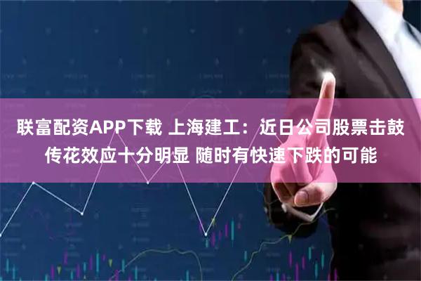 联富配资APP下载 上海建工:近日公司股票击鼓传花效应十分明显 随时有快速下跌的可能