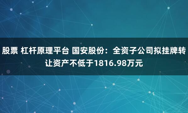 股票 杠杆原理平台 国安股份：全资子公司拟挂牌转让资产不低于1816.98万元
