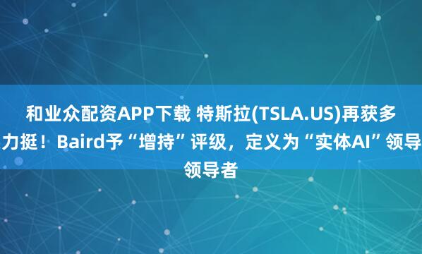 和业众配资APP下载 特斯拉(TSLA.US)再获多头力挺！Baird予“增持”评级，定义为“实体AI”领导者