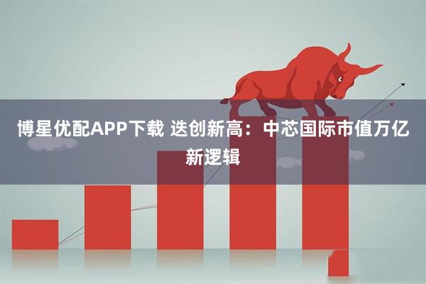 博星优配APP下载 迭创新高：中芯国际市值万亿新逻辑