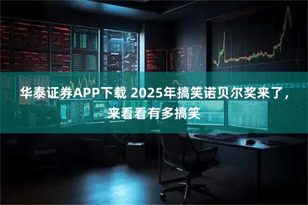 华泰证券APP下载 2025年搞笑诺贝尔奖来了，来看看有多搞笑