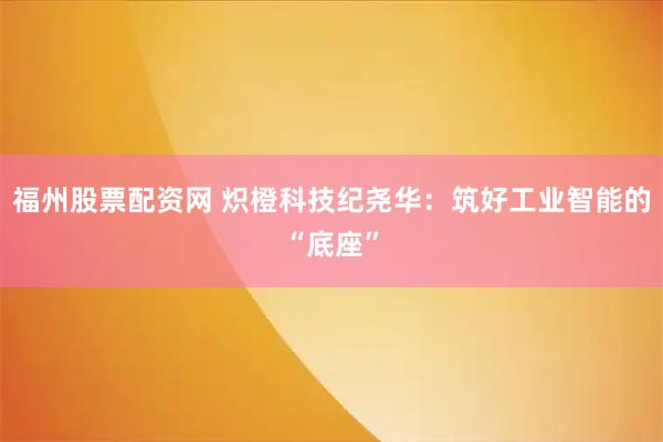 福州股票配资网 炽橙科技纪尧华：筑好工业智能的“底座”