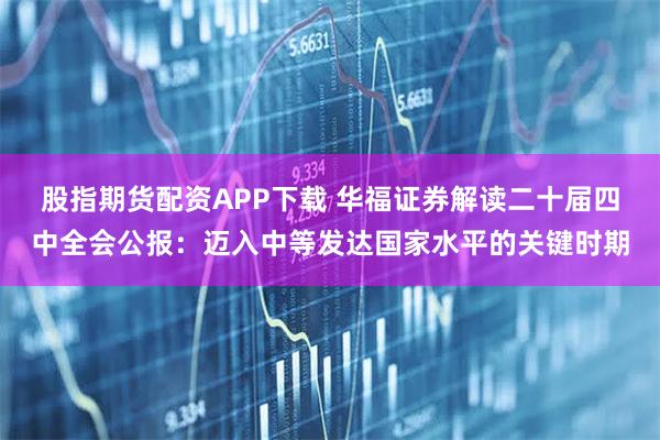 股指期货配资APP下载 华福证券解读二十届四中全会公报：迈入中等发达国家水平的关键时期