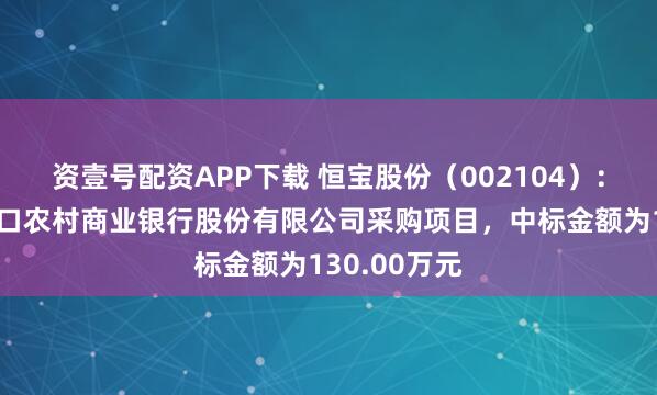 资壹号配资APP下载 恒宝股份(002104):中标山东龙口农村商业银行股份有限公司采购项目,中标金额为130.00万元