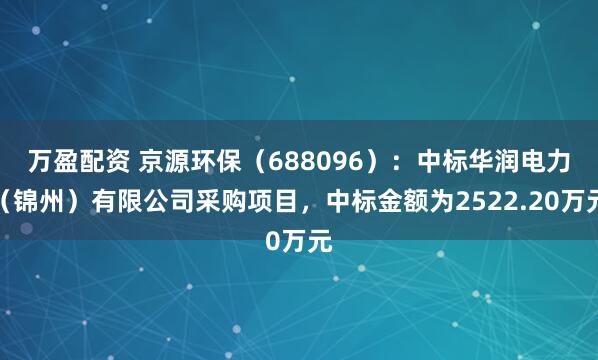 万盈配资 京源环保(688096):中标华润电力(锦州)有限公司采购项目,中标金额为2522.20万元