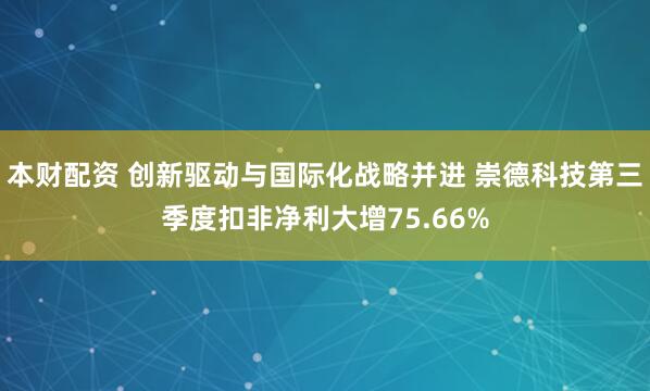 本财配资 创新驱动与国际化战略并进 崇德科技第三季度扣非净利大增75.66%