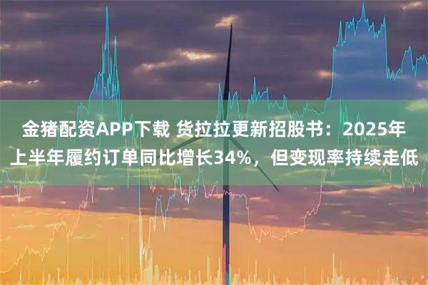 金猪配资APP下载 货拉拉更新招股书:2025年上半年履约订单同比增长34%,但变现率持续走低