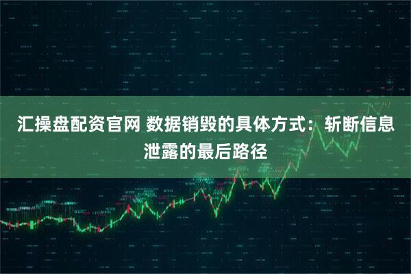 汇操盘配资官网 数据销毁的具体方式：斩断信息泄露的最后路径
