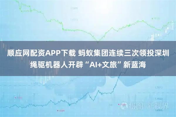 顺应网配资APP下载 蚂蚁集团连续三次领投 深圳绳驱机器人开辟“AI+文旅”新蓝海