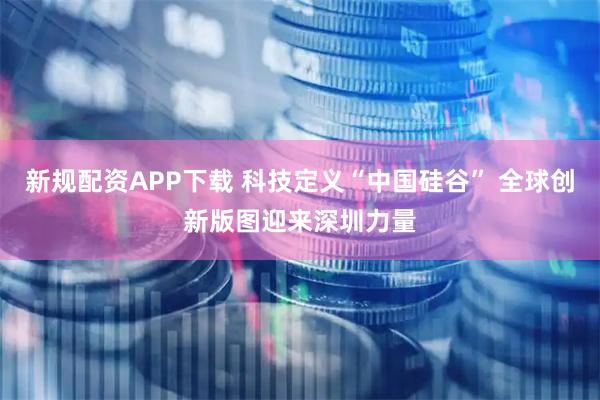 新规配资APP下载 科技定义“中国硅谷” 全球创新版图迎来深圳力量