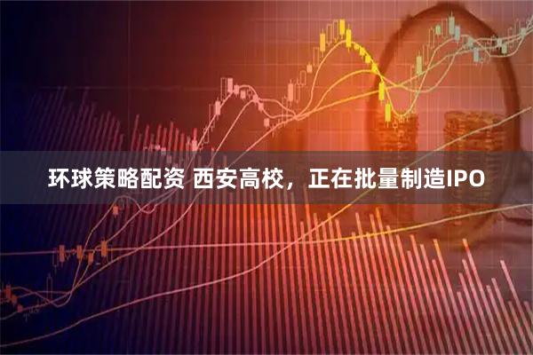 环球策略配资 西安高校，正在批量制造IPO