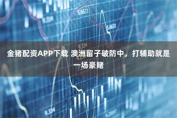 金猪配资APP下载 澳洲留子破防中，打辅助就是一场豪赌