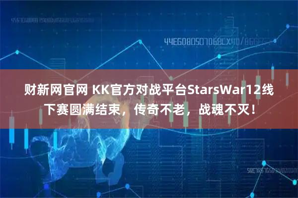 财新网官网 KK官方对战平台StarsWar12线下赛圆满结束，传奇不老，战魂不灭！