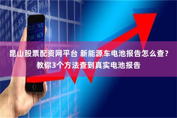 昆山股票配资网平台 新能源车电池报告怎么查?教你3个方法查到真实电池报告