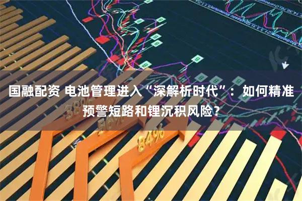 国融配资 电池管理进入“深解析时代”：如何精准预警短路和锂沉积风险？