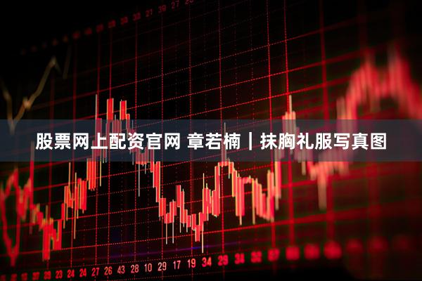 股票网上配资官网 章若楠｜抹胸礼服写真图