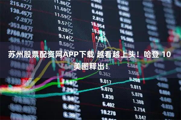苏州股票配资网APP下载 越看越上头！哈登 10 美图释出！