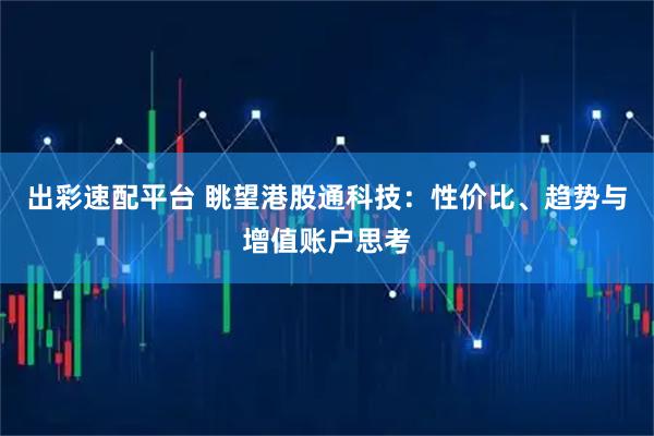 出彩速配平台 眺望港股通科技：性价比、趋势与增值账户思考