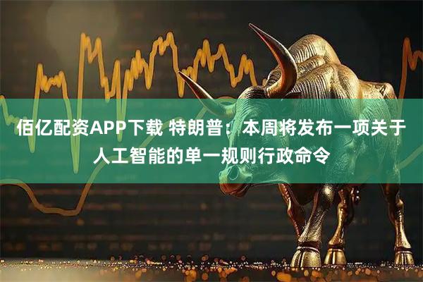 佰亿配资APP下载 特朗普：本周将发布一项关于人工智能的单一规则行政命令