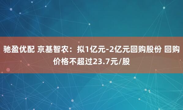 驰盈优配 京基智农：拟1亿元-2亿元回购股份 回购价格不超过23.7元/股