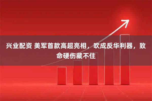 兴业配资 美军首款高超亮相，吹成反华利器，致命硬伤藏不住