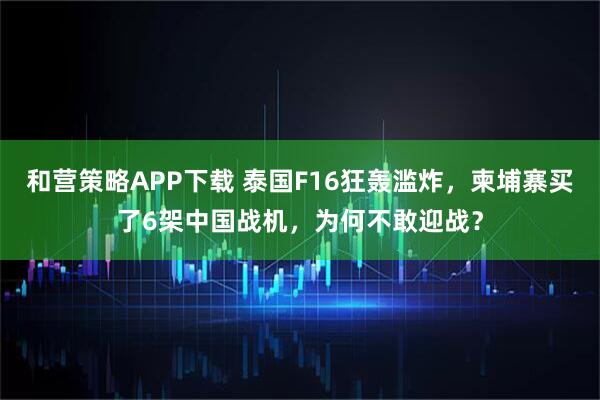 和营策略APP下载 泰国F16狂轰滥炸，柬埔寨买了6架中国战机，为何不敢迎战？