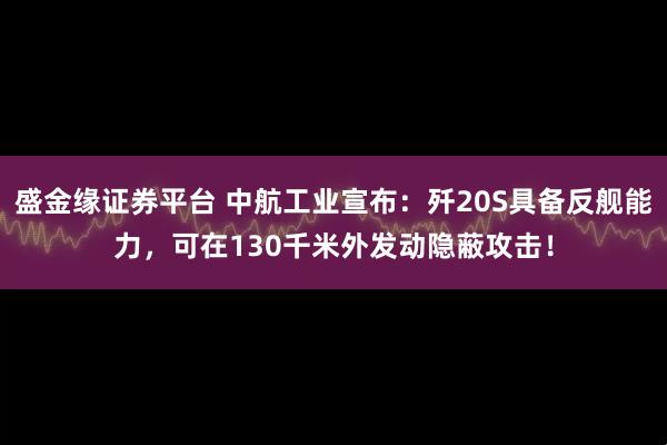 盛金缘证券平台 中航工业宣布：歼20S具备反舰能力，可在130千米外发动隐蔽攻击！