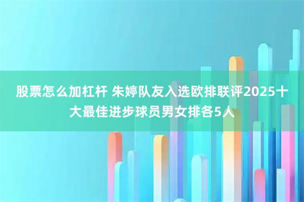 股票怎么加杠杆 朱婷队友入选欧排联评2025十大最佳进步球员男女排各5人