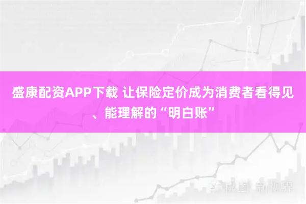 盛康配资APP下载 让保险定价成为消费者看得见、能理解的“明白账”