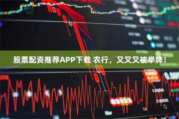 股票配资推荐APP下载 农行，又又又被举牌！