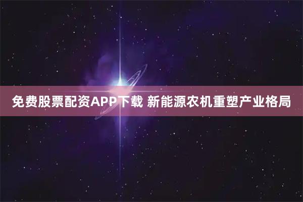 免费股票配资APP下载 新能源农机重塑产业格局