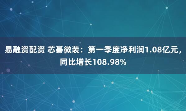 易融资配资 芯碁微装：第一季度净利润1.08亿元，同比增长108.98%