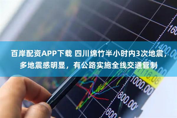 百岸配资APP下载 四川绵竹半小时内3次地震，多地震感明显，有公路实施全线交通管制