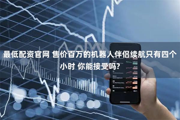 最低配资官网 售价百万的机器人伴侣续航只有四个小时 你能接受吗?