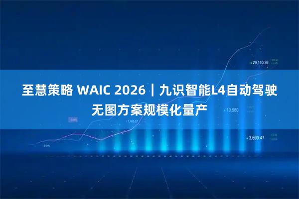至慧策略 WAIC 2026｜九识智能L4自动驾驶无图方案规模化量产