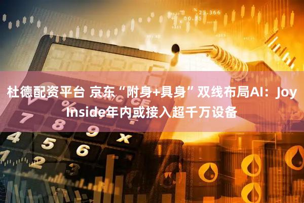 杜德配资平台 京东“附身+具身”双线布局AI：JoyInside年内或接入超千万设备
