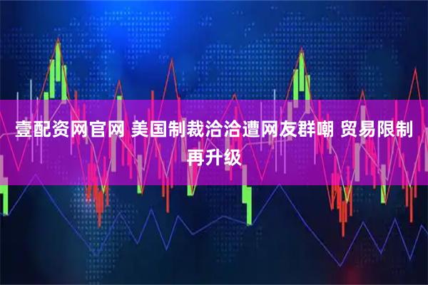 壹配资网官网 美国制裁洽洽遭网友群嘲 贸易限制再升级