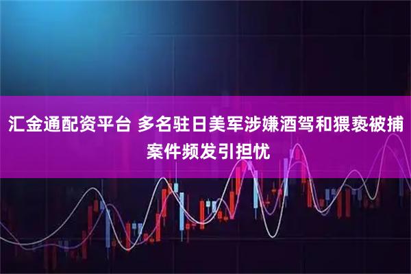 汇金通配资平台 多名驻日美军涉嫌酒驾和猥亵被捕 案件频发引担忧