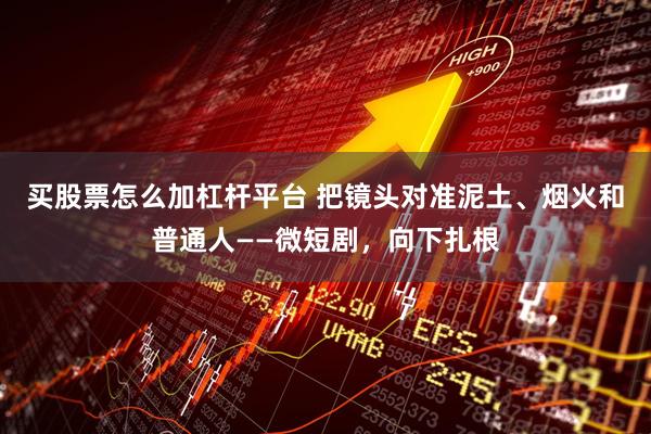 买股票怎么加杠杆平台 把镜头对准泥土、烟火和普通人——微短剧，向下扎根