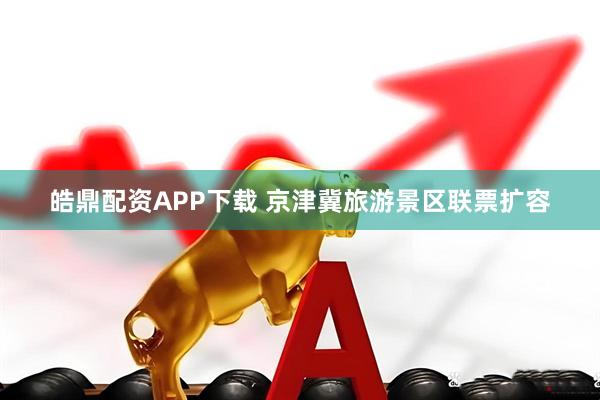 皓鼎配资APP下载 京津冀旅游景区联票扩容