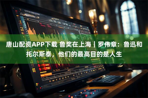 唐山配资APP下载 鲁奖在上海|罗伟章:鲁迅和托尔斯泰,他们的最高目的是人生