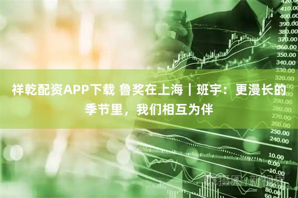祥乾配资APP下载 鲁奖在上海｜班宇：更漫长的季节里，我们相互为伴